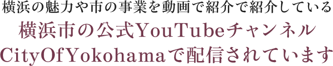 横浜の魅力や市の事業を動画で紹介している横浜市の公式YouTubeチャンネルCityOfYokohamaで配信されています
